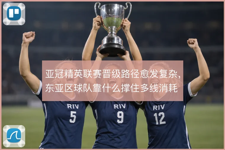 亚冠精英联赛晋级路径愈发复杂，东亚区球队靠什么撑住多线消耗