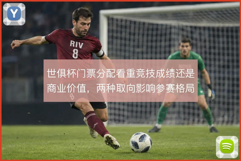 世俱杯门票分配看重竞技成绩还是商业价值,两种取向影响参赛格局