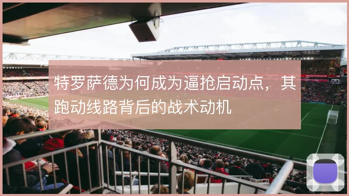 特罗萨德为何成为逼抢启动点，其跑动线路背后的战术动机