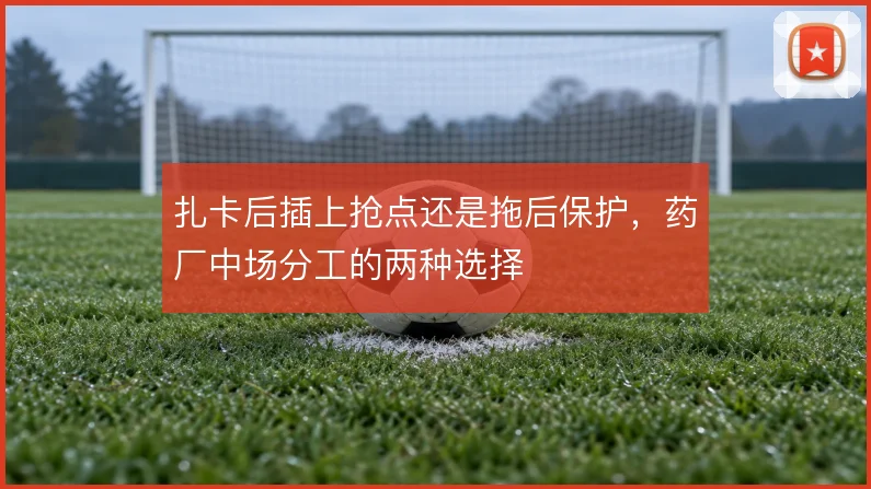 扎卡后插上抢点还是拖后保护，药厂中场分工的两种选择