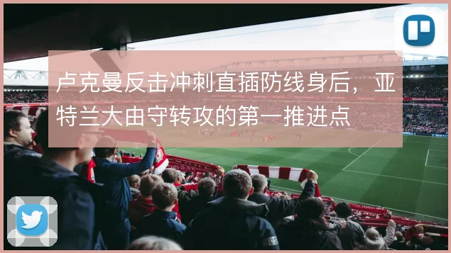 卢克曼反击冲刺直插防线身后，亚特兰大由守转攻的第一推进点