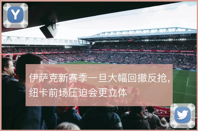 伊萨克新赛季一旦大幅回撤反抢，纽卡前场压迫会更立体