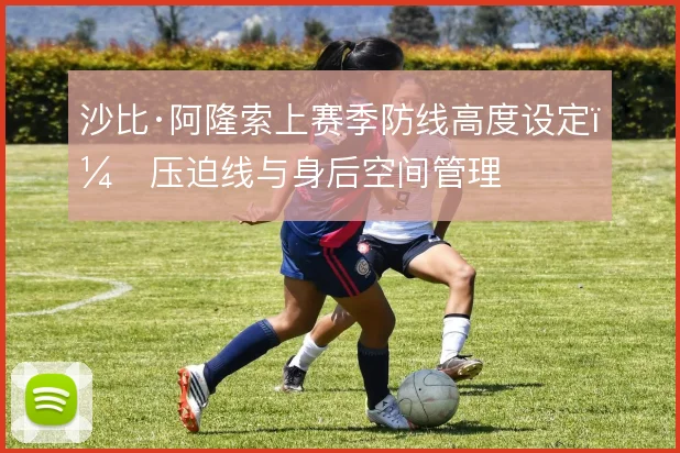 沙比·阿隆索上赛季防线高度设定,压迫线与身后空间管理
