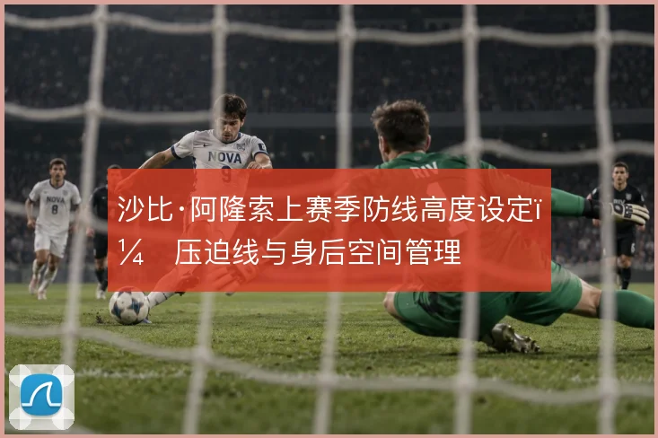 沙比·阿隆索上赛季防线高度设定，压迫线与身后空间管理