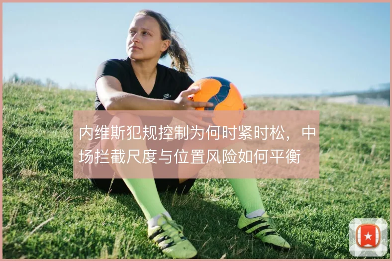 内维斯犯规控制为何时紧时松,中场拦截尺度与位置风险如何平衡