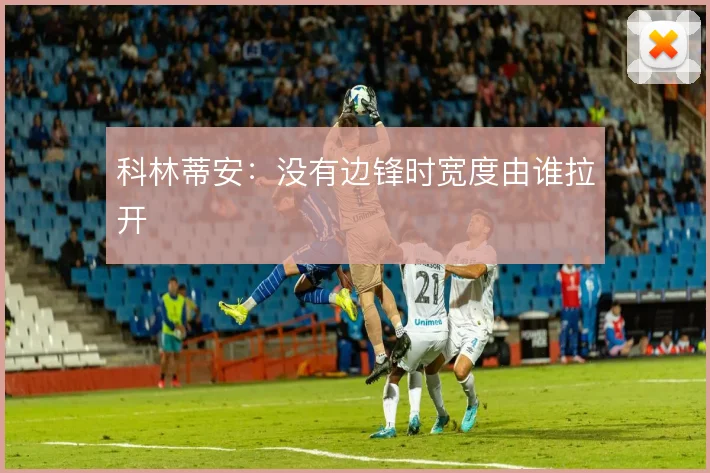科林蒂安：没有边锋时宽度由谁拉开
