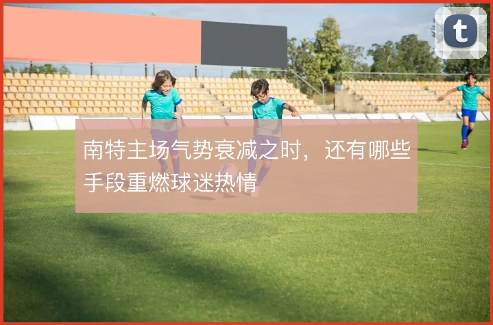 南特主场气势衰减之时，还有哪些手段重燃球迷热情