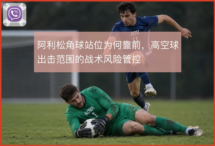 阿利松角球站位为何靠前，高空球出击范围的战术风险管控