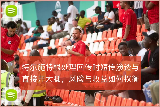 特尔施特根处理回传时短传渗透与直接开大脚，风险与收益如何权衡