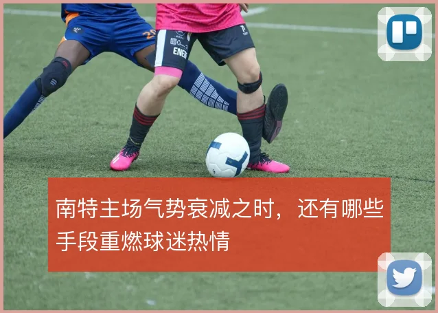 南特主场气势衰减之时,还有哪些手段重燃球迷热情