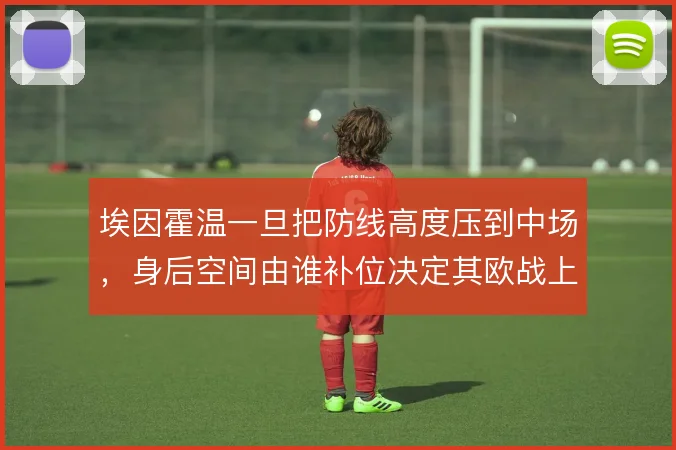 埃因霍温一旦把防线高度压到中场，身后空间由谁补位决定其欧战上限
