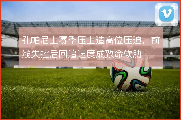 孔帕尼上赛季压上造高位压迫,前线失控后回追速度成致命软肋