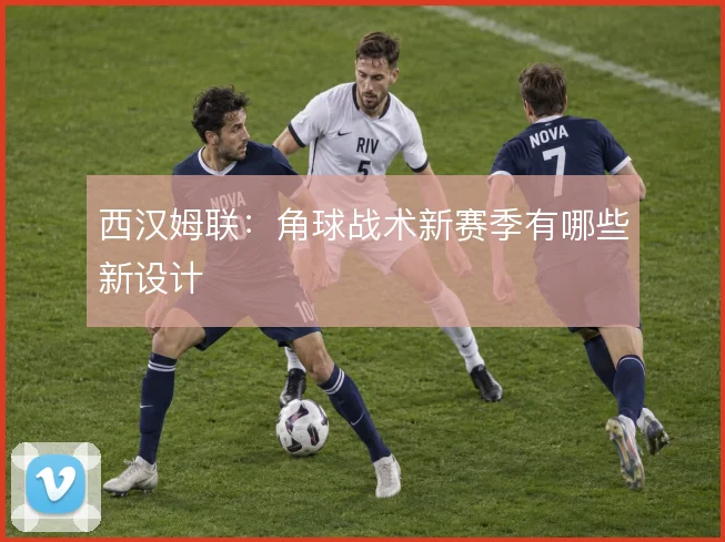 西汉姆联：角球战术新赛季有哪些新设计