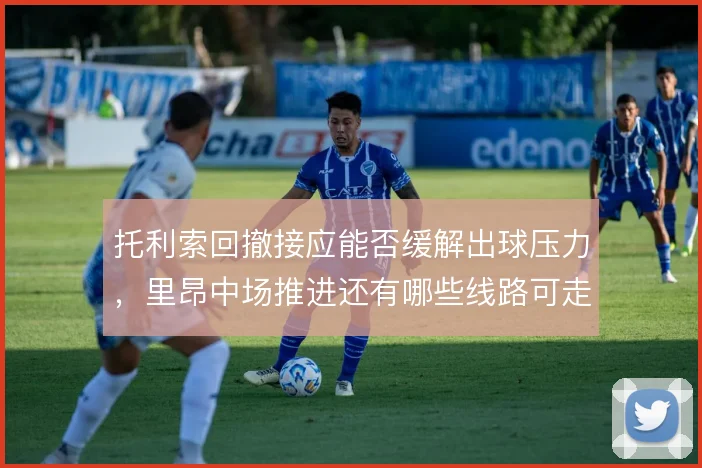 托利索回撤接应能否缓解出球压力，里昂中场推进还有哪些线路可走