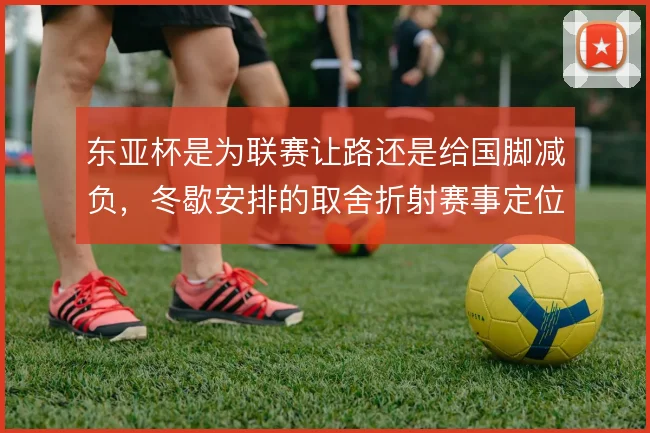 东亚杯是为联赛让路还是给国脚减负，冬歇安排的取舍折射赛事定位摇摆