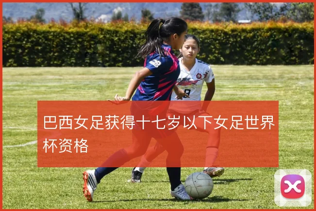 巴西女足获得十七岁以下女足世界杯资格