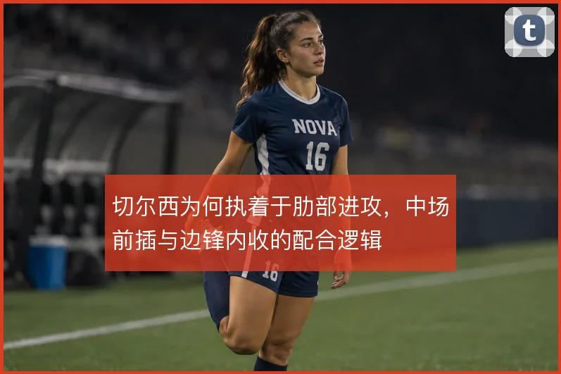 切尔西为何执着于肋部进攻，中场前插与边锋内收的配合逻辑