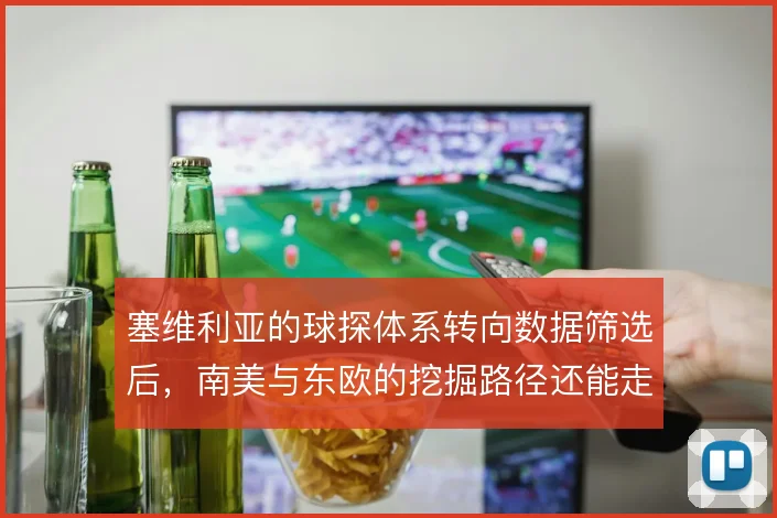 塞维利亚的球探体系转向数据筛选后，南美与东欧的挖掘路径还能走多远