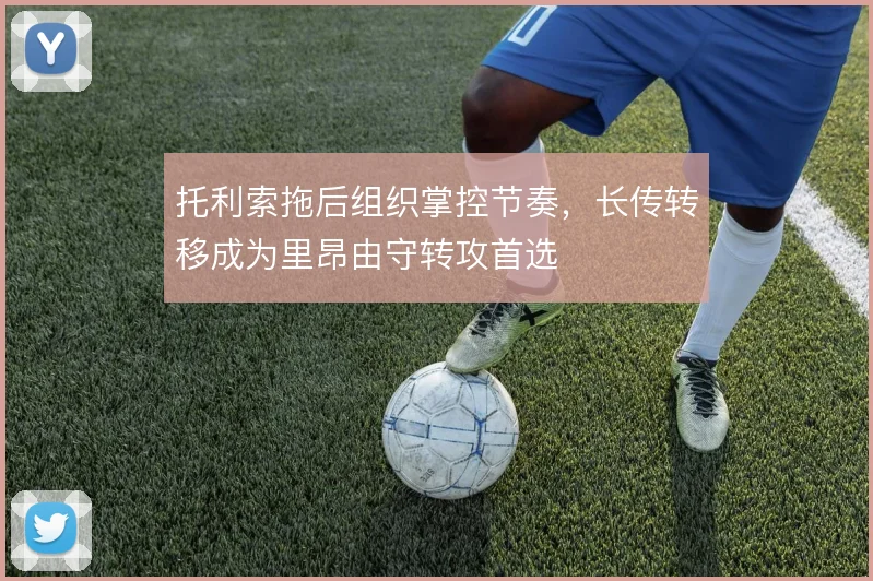 托利索拖后组织掌控节奏,长传转移成为里昂由守转攻首选