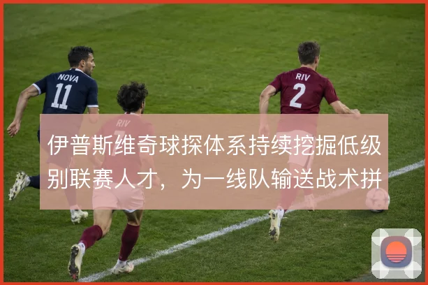 伊普斯维奇球探体系持续挖掘低级别联赛人才,为一线队输送战术拼图