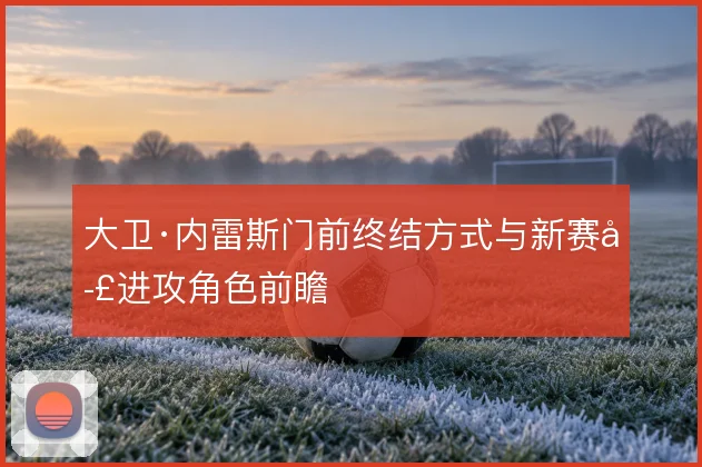 大卫·内雷斯门前终结方式与新赛季进攻角色前瞻