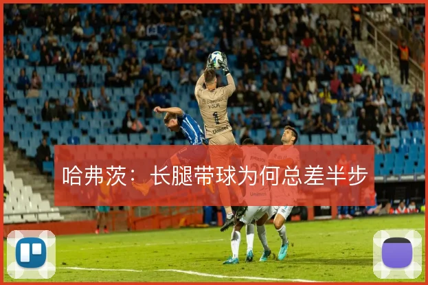 哈弗茨：长腿带球为何总差半步