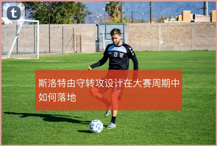 斯洛特由守转攻设计在大赛周期中如何落地