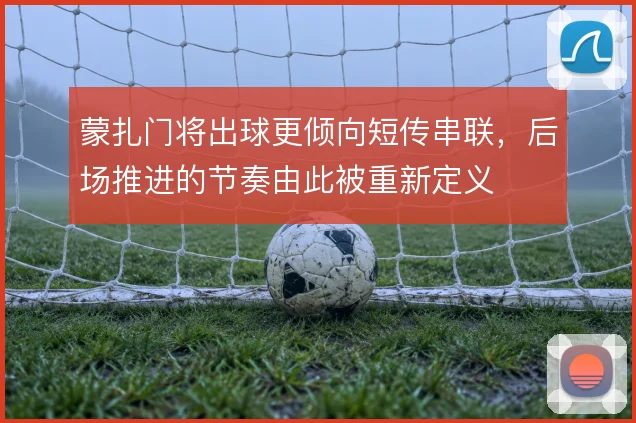 蒙扎门将出球更倾向短传串联，后场推进的节奏由此被重新定义