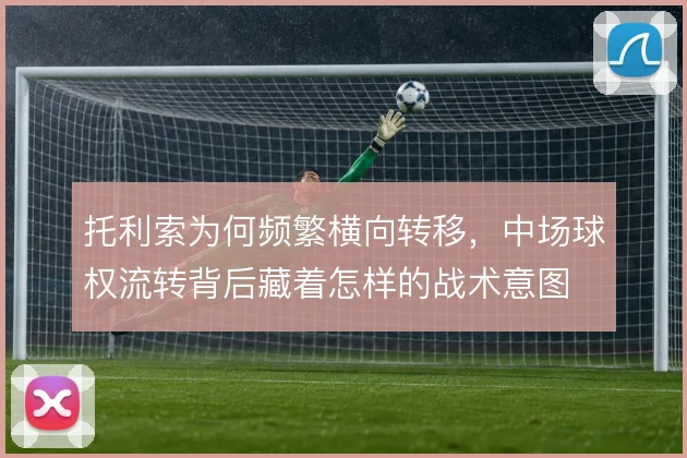 托利索为何频繁横向转移，中场球权流转背后藏着怎样的战术意图