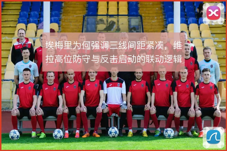 埃梅里为何强调三线间距紧凑，维拉高位防守与反击启动的联动逻辑