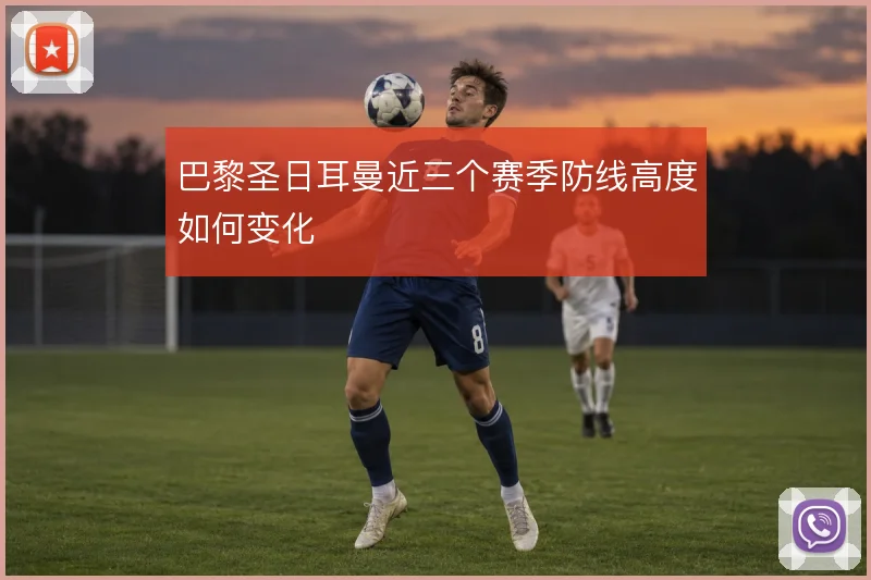 巴黎圣日耳曼近三个赛季防线高度如何变化