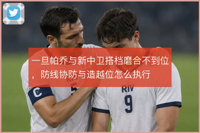 一旦帕乔与新中卫搭档磨合不到位，防线协防与造越位怎么执行