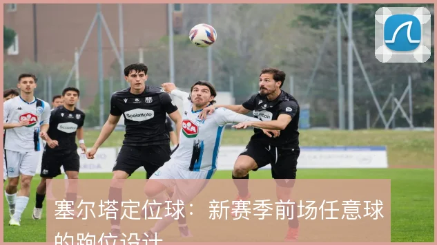 塞尔塔定位球：新赛季前场任意球的跑位设计