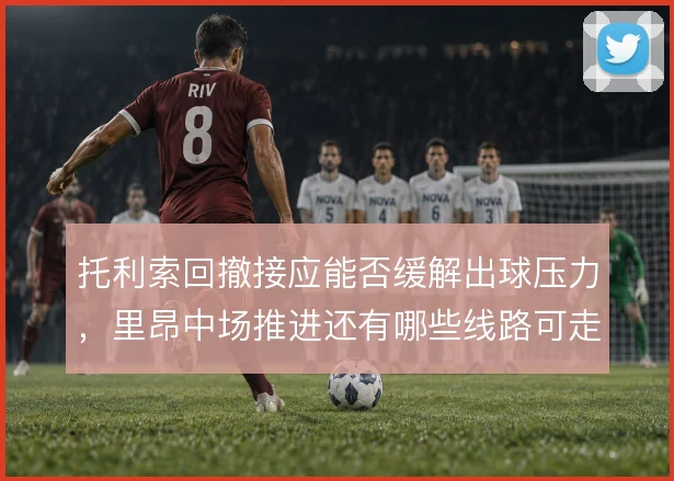托利索回撤接应能否缓解出球压力,里昂中场推进还有哪些线路可走