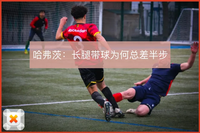 哈弗茨:长腿带球为何总差半步