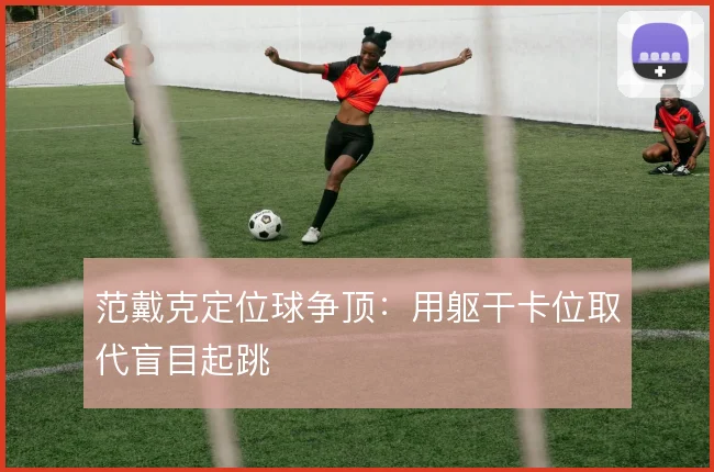 范戴克定位球争顶:用躯干卡位取代盲目起跳