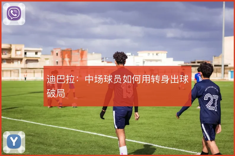迪巴拉:中场球员如何用转身出球破局