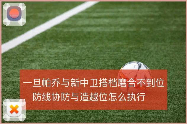 一旦帕乔与新中卫搭档磨合不到位，防线协防与造越位怎么执行