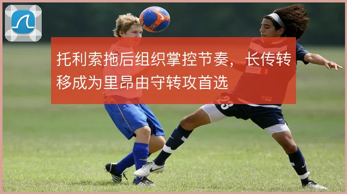 托利索拖后组织掌控节奏，长传转移成为里昂由守转攻首选