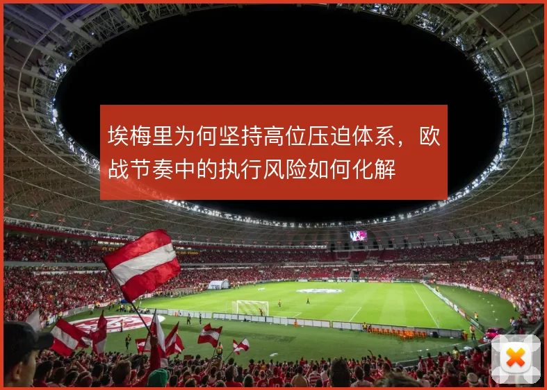 埃梅里为何坚持高位压迫体系,欧战节奏中的执行风险如何化解