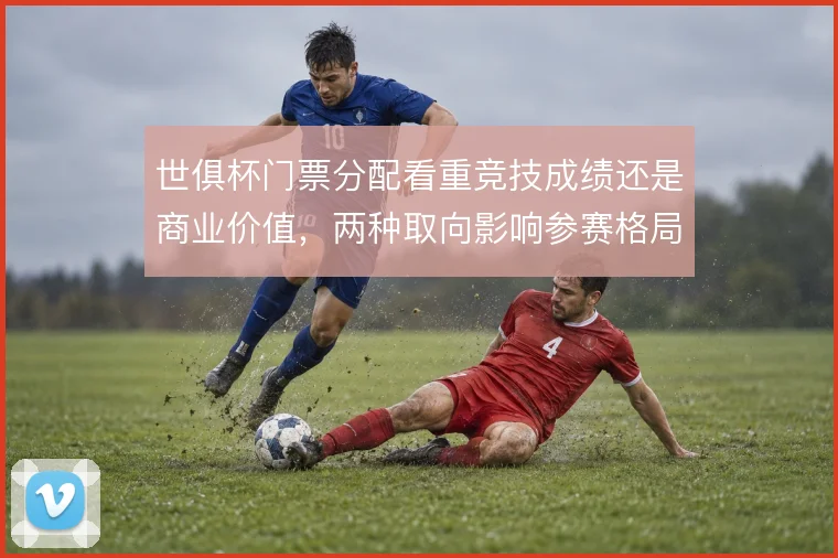 世俱杯门票分配看重竞技成绩还是商业价值，两种取向影响参赛格局