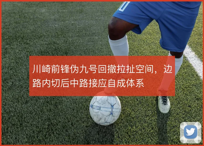 川崎前锋伪九号回撤拉扯空间，边路内切后中路接应自成体系