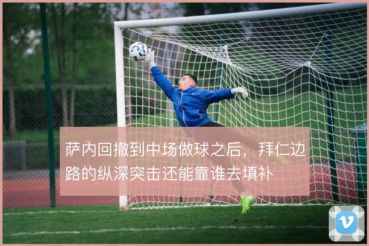 萨内回撤到中场做球之后,拜仁边路的纵深突击还能靠谁去填补