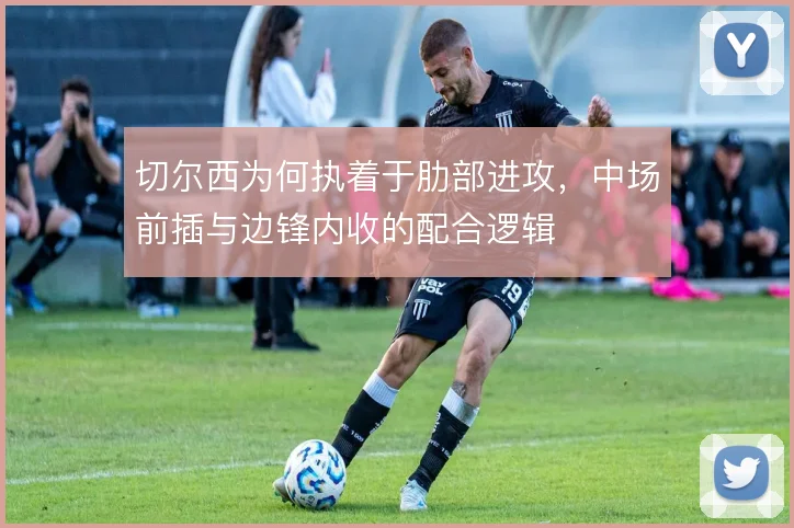 切尔西为何执着于肋部进攻,中场前插与边锋内收的配合逻辑