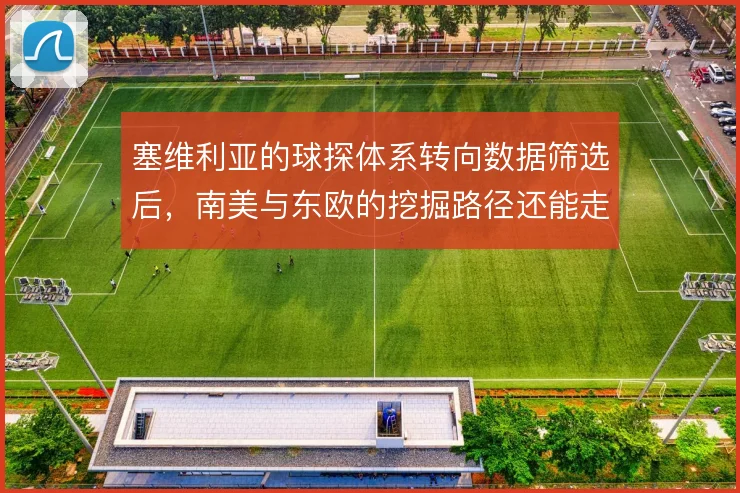 塞维利亚的球探体系转向数据筛选后，南美与东欧的挖掘路径还能走多远