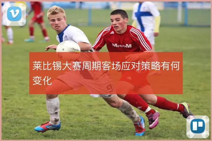 莱比锡大赛周期客场应对策略有何变化