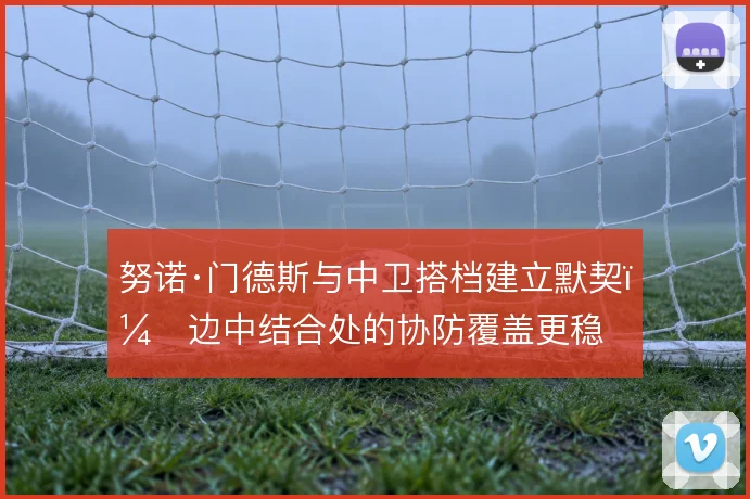 努诺·门德斯与中卫搭档建立默契，边中结合处的协防覆盖更稳