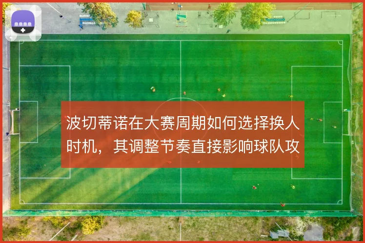 波切蒂诺在大赛周期如何选择换人时机，其调整节奏直接影响球队攻守平衡