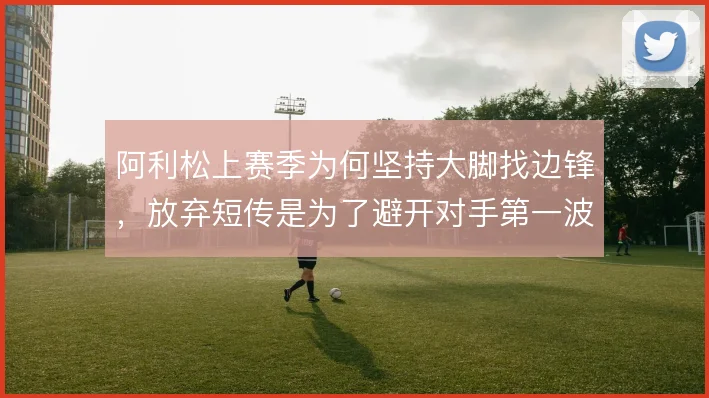 阿利松上赛季为何坚持大脚找边锋，放弃短传是为了避开对手第一波紧逼