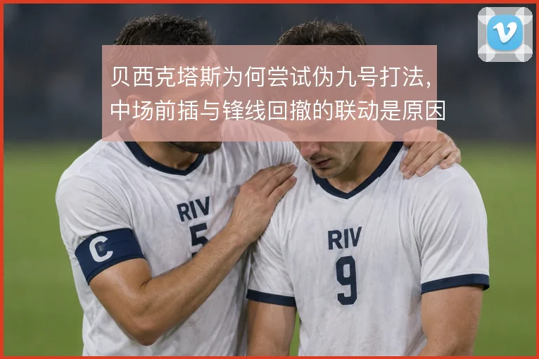 贝西克塔斯为何尝试伪九号打法，中场前插与锋线回撤的联动是原因
